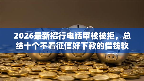 2026最新招行电话审核被拒,总结十个不看征信好下款的借钱软件! 2026最新招行电话审核被拒,总结十个不看征信好下款的借钱软件!