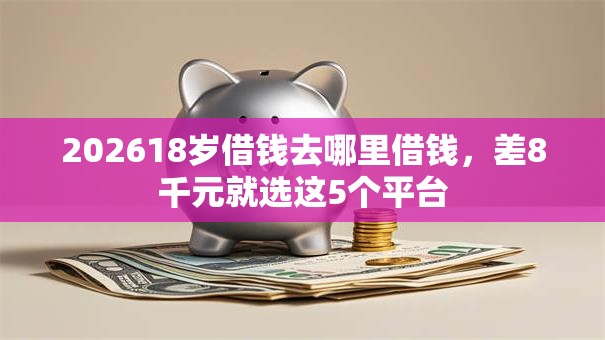 202618岁借钱去哪里借钱,差8千元就选这5个平台 202618岁借钱去哪里借钱,差8千元就选这5个平台
