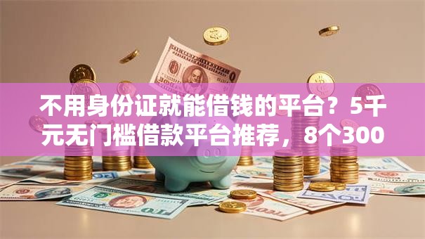 不用身份证就能借钱的平台？5千元无门槛借款平台推荐，8个3000元无视一切必下款的口子盘点