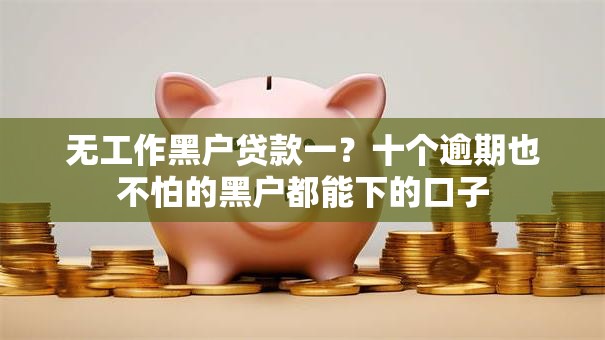 无工作黑户贷款一?十个逾期也不怕的黑户都能下的口子 无工作黑户贷款一?十个逾期也不怕的黑户都能下的口子