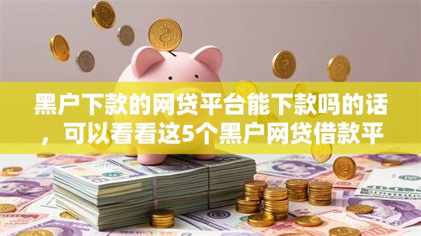黑户下款的网贷平台能下款吗的话,可以看看这5个黑户网贷借款平台 黑户下款的网贷平台能下款吗的话,可以看看这5个黑户网贷借款平台