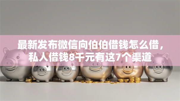 最新发布微信向伯伯借钱怎么借,私人借钱8千元有这7个渠道 最新发布微信向伯伯借钱怎么借,私人借钱8千元有这7个渠道