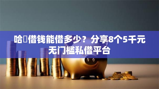 哈啰借钱能借多少？分享8个5千元无门槛私借平台