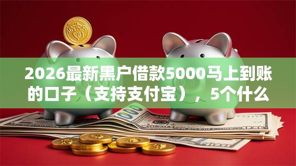 2026最新黑户借款5000马上到账的口子（支持支付宝），5个什么贷款平台好通过无私分享