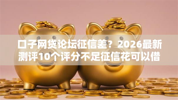 口子网贷论坛征信差?2026最新测评10个评分不足征信花可以借的平台 口子网贷论坛征信差?2026最新测评10个评分不足征信花可以借的平台