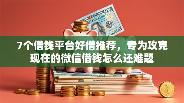 7个借钱平台好借推荐,专为攻克现在的微信借钱怎么还难题 7个借钱平台好借推荐,专为攻克现在的微信借钱怎么还难题