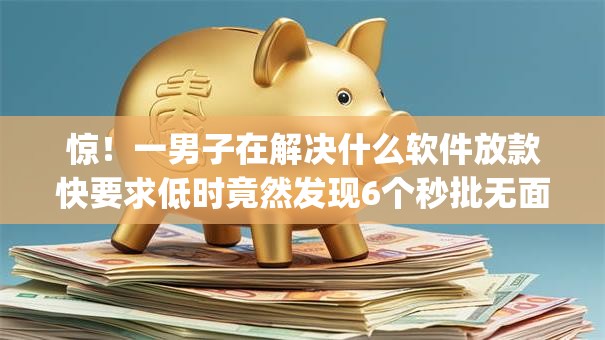 惊！一男子在解决什么软件放款快要求低时竟然发现6个秒批无面签贷款app，事后分享了出来