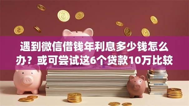 遇到微信借钱年利息多少钱怎么办？或可尝试这6个贷款10万比较容易的app