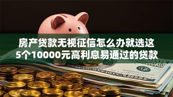房产贷款无视征信怎么办就选这5个10000元高利息易通过的贷款平台呢