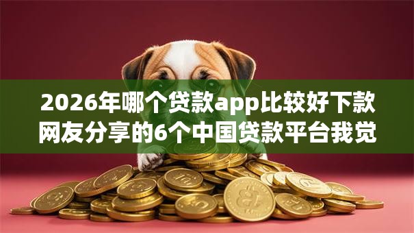 2026年哪个贷款app比较好下款网友分享的6个中国贷款平台我觉得不错! 2026年哪个贷款app比较好下款网友分享的6个中国贷款平台我觉得不错!