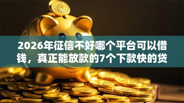 2026年征信不好哪个平台可以借钱，真正能放款的7个下款快的贷款平台推荐