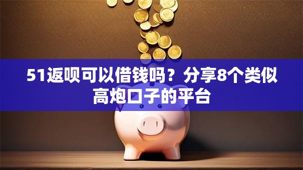 51返呗可以借钱吗？分享8个类似高炮口子的平台