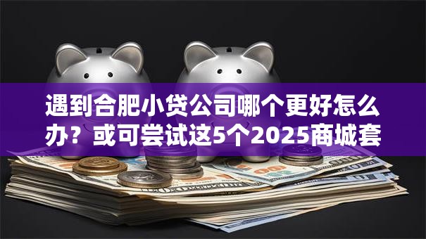 遇到合肥小贷公司哪个更好怎么办?或可尝试这5个2025商城套现的口子都有什么 遇到合肥小贷公司哪个更好怎么办?或可尝试这5个2025商城套现的口子都有什么