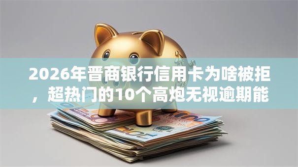 2026年晋商银行信用卡为啥被拒，超热门的10个高炮无视逾期能下的软件推荐