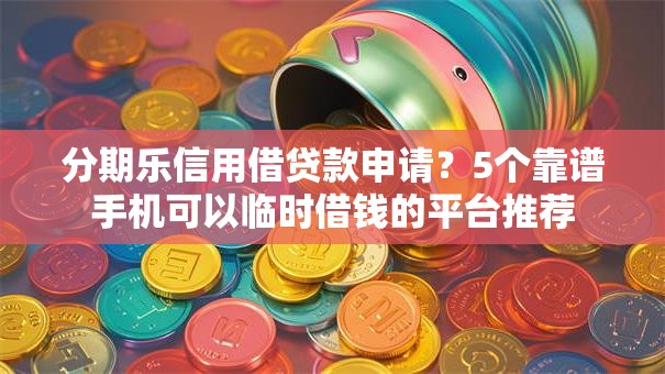 分期乐信用借贷款申请？5个靠谱手机可以临时借钱的平台推荐