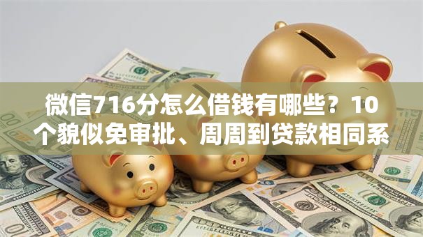 微信716分怎么借钱有哪些?10个貌似免审批、周周到贷款相同系列的口子合集 微信716分怎么借钱有哪些?10个貌似免审批、周周到贷款相同系列的口子合集