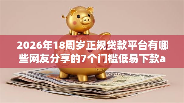 2026年18周岁正规贷款平台有哪些网友分享的7个门槛低易下款app我觉得不错! 2026年18周岁正规贷款平台有哪些网友分享的7个门槛低易下款app我觉得不错!