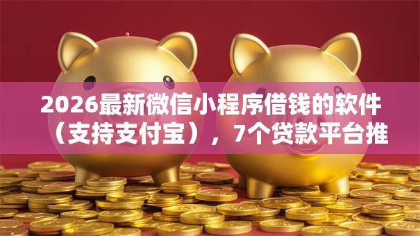 2026最新微信小程序借钱的软件（支持支付宝），7个贷款平台推荐无私分享