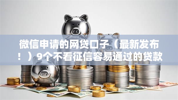 微信申请的网贷口子（最新发布！）9个不看征信容易通过的贷款平台