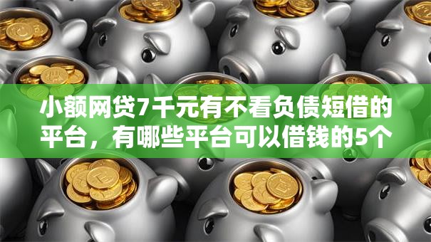 小额网贷7千元有不看负债短借的平台，有哪些平台可以借钱的5个平台介绍