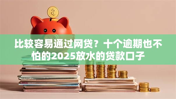 比较容易通过网贷？十个逾期也不怕的2025放水的贷款口子