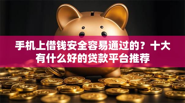 手机上借钱安全容易通过的？十大有什么好的贷款平台推荐