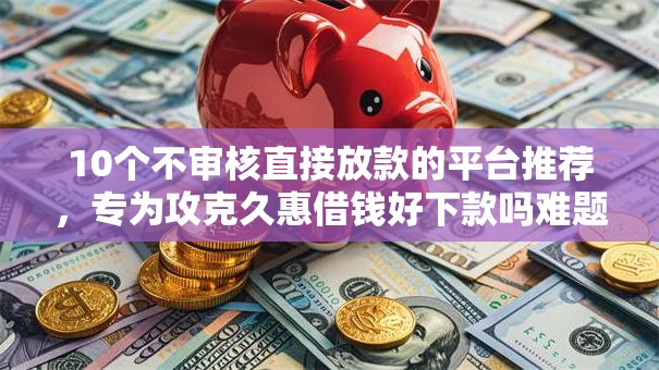 10个不审核直接放款的平台推荐，专为攻克久惠借钱好下款吗难题