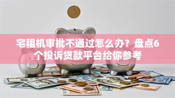 宅租机审批不通过怎么办？盘点6个投诉贷款平台给你参考