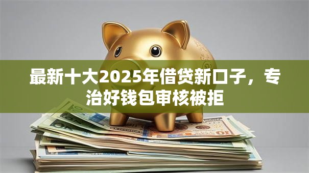最新十大2025年借贷新口子，专治好钱包审核被拒