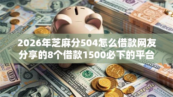 2026年芝麻分504怎么借款网友分享的8个借款1500必下的平台黑户我觉得不错！