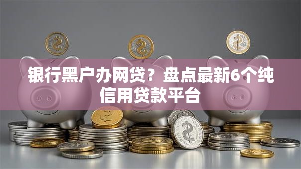 银行黑户办网贷？盘点最新6个纯信用贷款平台