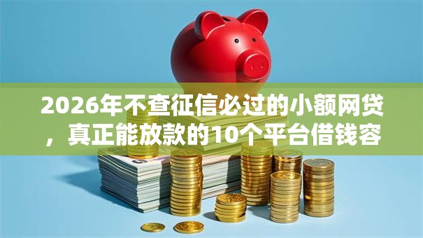 2026年不查征信必过的小额网贷，真正能放款的10个平台借钱容易通过不看征信推荐