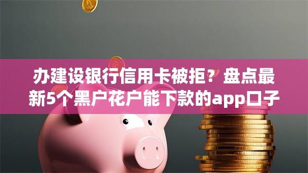 办建设银行信用卡被拒？盘点最新5个黑户花户能下款的app口子