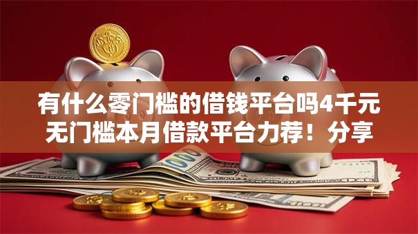 有什么零门槛的借钱平台吗4千元无门槛本月借款平台力荐！分享小额网贷口子4千元无门槛借款