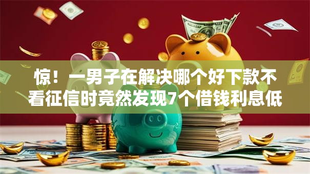 惊！一男子在解决哪个好下款不看征信时竟然发现7个借钱利息低的平台，事后分享了出来