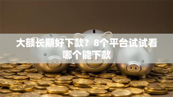 大额长期好下款？8个平台试试看哪个能下款
