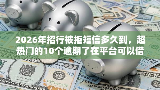 2026年招行被拒短信多久到,超热门的10个逾期了在平台可以借到钱推荐 2026年招行被拒短信多久到,超热门的10个逾期了在平台可以借到钱推荐