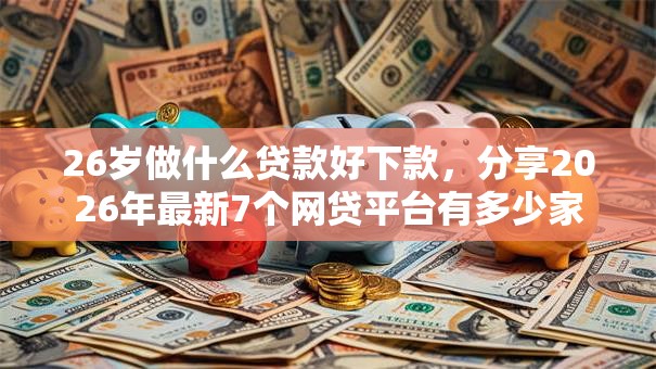 26岁做什么贷款好下款,分享2026年最新7个网贷平台有多少家 26岁做什么贷款好下款,分享2026年最新7个网贷平台有多少家