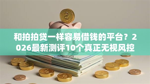 和拍拍贷一样容易借钱的平台?2026最新测评10个真正无视风控黑白的网贷app 和拍拍贷一样容易借钱的平台?2026最新测评10个真正无视风控黑白的网贷app