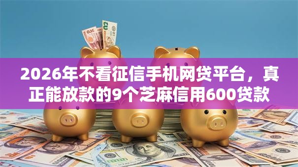 2026年不看征信手机网贷平台,真正能放款的9个芝麻信用600贷款软件推荐 2026年不看征信手机网贷平台,真正能放款的9个芝麻信用600贷款软件推荐