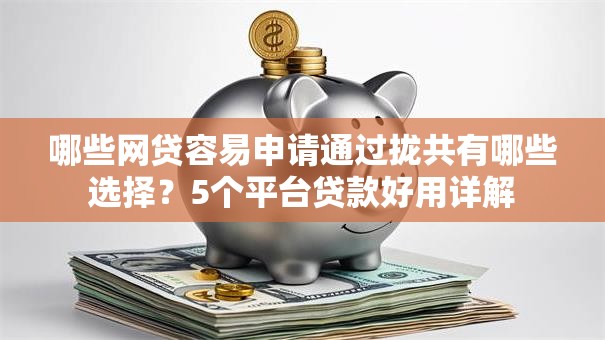 哪些网贷容易申请通过拢共有哪些选择?5个平台贷款好用详解 哪些网贷容易申请通过拢共有哪些选择?5个平台贷款好用详解