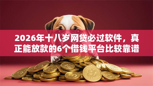 2026年十八岁网贷必过软件，真正能放款的6个借钱平台比较靠谱推荐