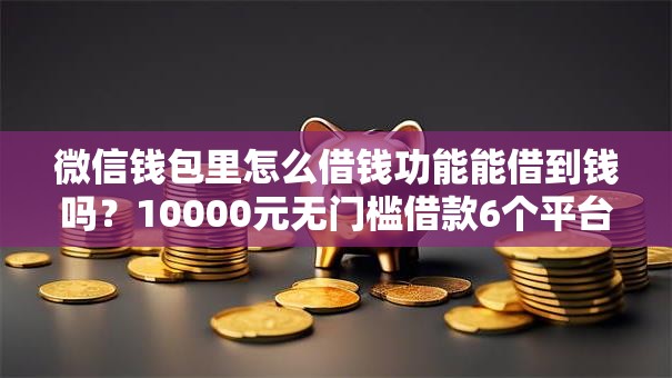 微信钱包里怎么借钱功能能借到钱吗?10000元无门槛借款6个平台推荐 微信钱包里怎么借钱功能能借到钱吗?10000元无门槛借款6个平台推荐