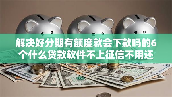 解决好分期有额度就会下款吗的6个什么贷款软件不上征信不用还分享 解决好分期有额度就会下款吗的6个什么贷款软件不上征信不用还分享