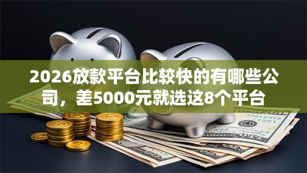 2026放款平台比较快的有哪些公司,差5000元就选这8个平台 2026放款平台比较快的有哪些公司,差5000元就选这8个平台