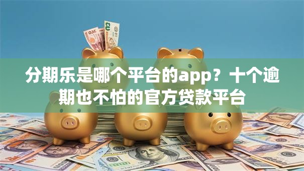分期乐是哪个平台的app?十个逾期也不怕的官方贷款平台 分期乐是哪个平台的app?十个逾期也不怕的官方贷款平台