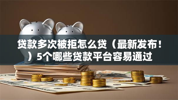 贷款多次被拒怎么贷(最新发布!)5个哪些贷款平台容易通过 贷款多次被拒怎么贷(最新发布!)5个哪些贷款平台容易通过