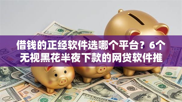 借钱的正经软件选哪个平台？6个无视黑花半夜下款的网贷软件推荐