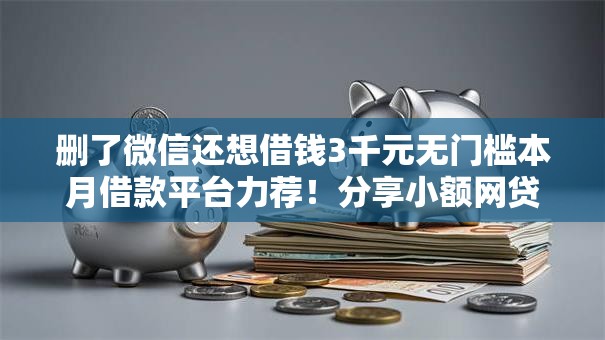 删了微信还想借钱3千元无门槛本月借款平台力荐!分享小额网贷口子3千元无门槛借款 删了微信还想借钱3千元无门槛本月借款平台力荐!分享小额网贷口子3千元无门槛借款