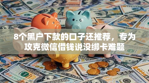 8个黑户下款的口子还推荐,专为攻克微信借钱说没绑卡难题 8个黑户下款的口子还推荐,专为攻克微信借钱说没绑卡难题